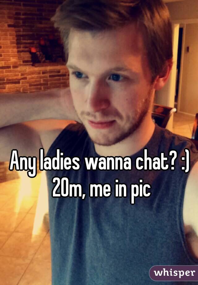Any ladies wanna chat? :) 20m, me in pic