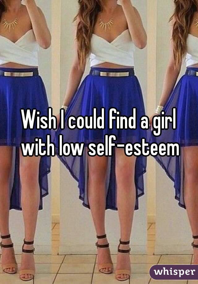 Wish I could find a girl with low self-esteem