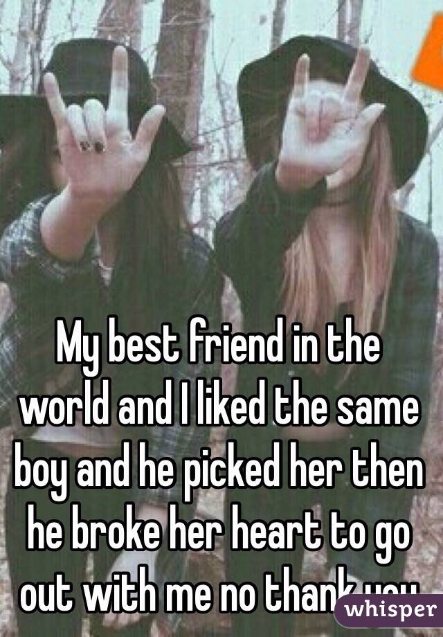 My best friend in the world and I liked the same boy and he picked her then he broke her heart to go out with me no thank you