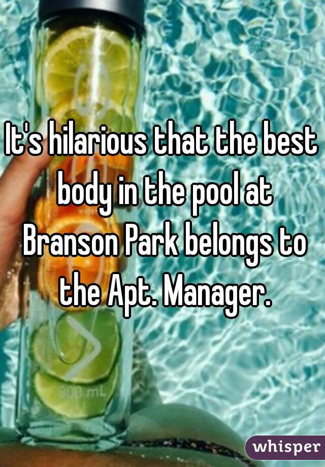 It's hilarious that the best body in the pool at Branson Park belongs to the Apt. Manager.
