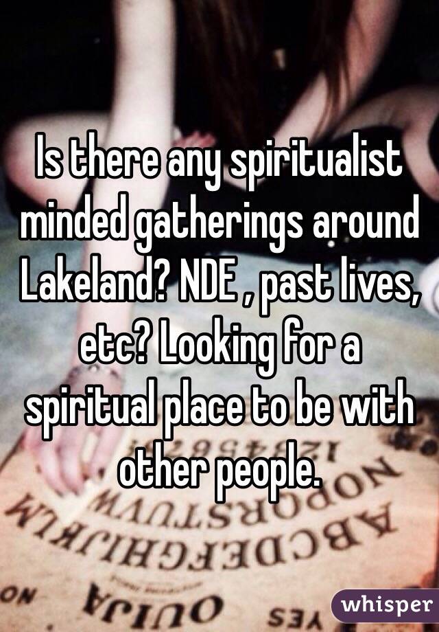 Is there any spiritualist minded gatherings around Lakeland? NDE , past lives, etc? Looking for a spiritual place to be with other people.