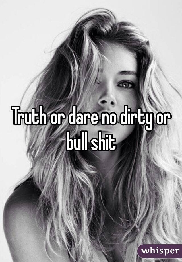 Truth or dare no dirty or bull shit 