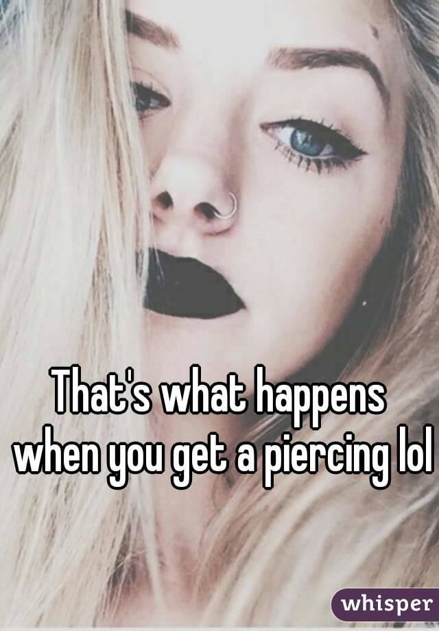 That's what happens when you get a piercing lol