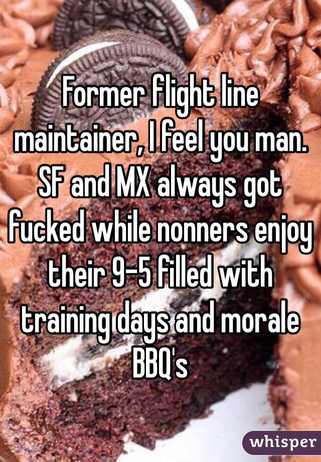 Former flight line maintainer, I feel you man.  SF and MX always got fucked while nonners enjoy their 9-5 filled with training days and morale BBQ's