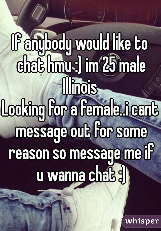 If anybody would like to chat hmu :) im 25 male Illinois 
Looking for a female..i cant message out for some reason so message me if u wanna chat :)