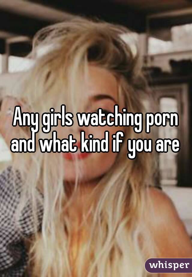 Any girls watching porn and what kind if you are 