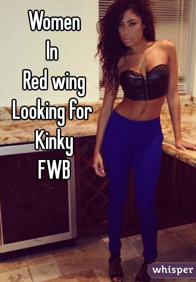 Women
In 
Red wing
Looking for 
Kinky
FWB
