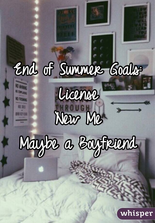 End of Summer Goals: 
License
New Me 
Maybe a Boyfriend