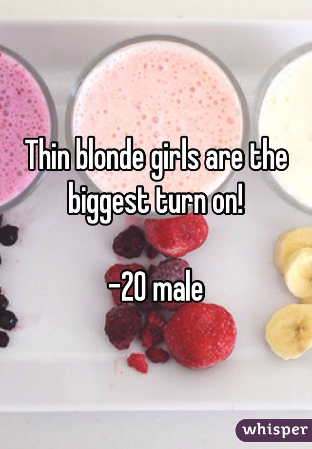 Thin blonde girls are the biggest turn on!

-20 male
