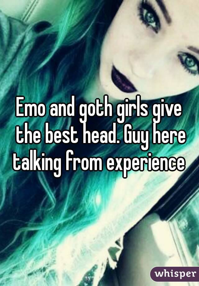 Emo and goth girls give the best head. Guy here talking from experience 