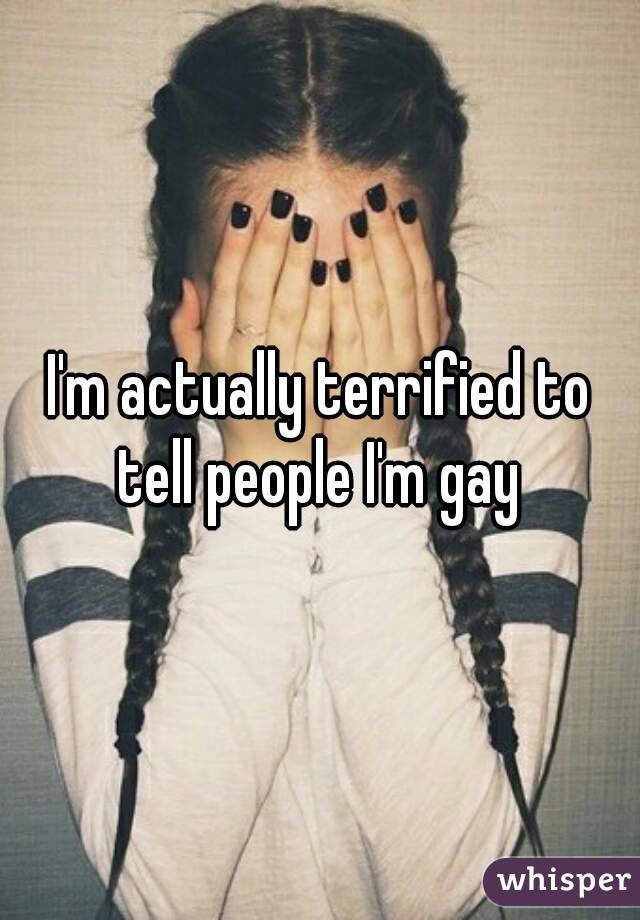 I'm actually terrified to tell people I'm gay 