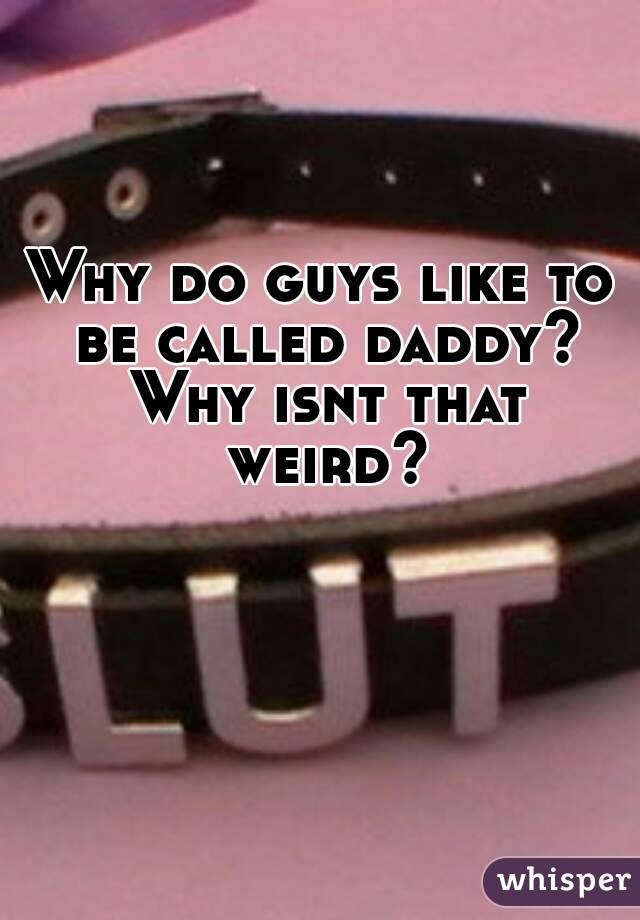 Why do guys like to be called daddy? Why isnt that weird?