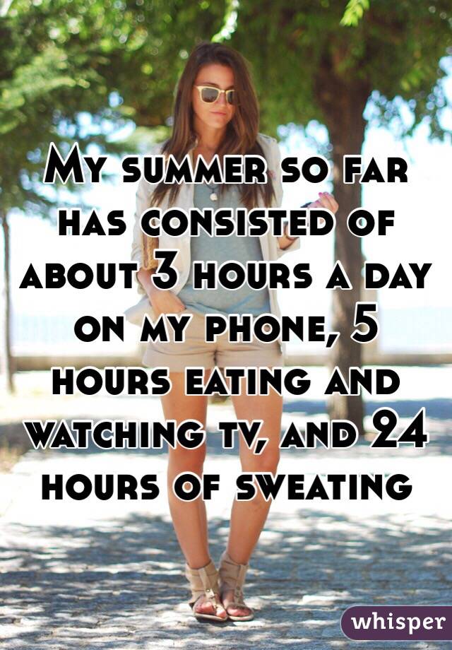 My summer so far has consisted of about 3 hours a day on my phone, 5 hours eating and watching tv, and 24 hours of sweating