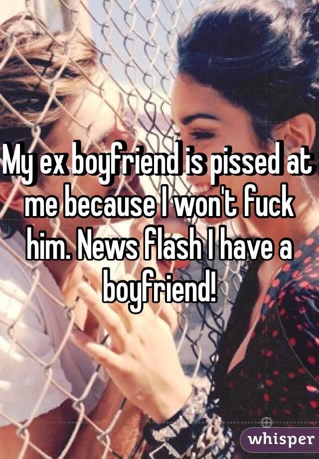 My ex boyfriend is pissed at me because I won't fuck him. News flash I have a boyfriend! 