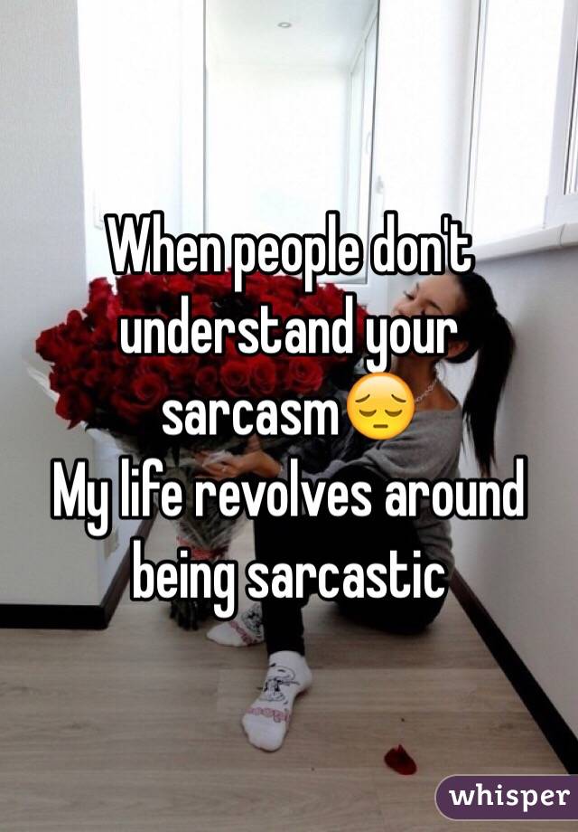 When people don't understand your sarcasm😔
My life revolves around being sarcastic