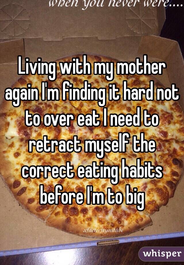 Living with my mother again I'm finding it hard not to over eat I need to retract myself the correct eating habits before I'm to big 