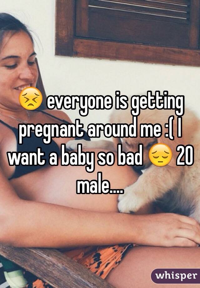 😣 everyone is getting pregnant around me :( I want a baby so bad 😔 20 male....