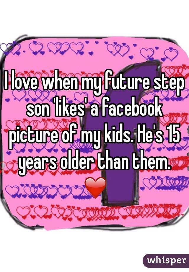 I love when my future step son 'likes' a facebook picture of my kids. He's 15 years older than them. ❤️