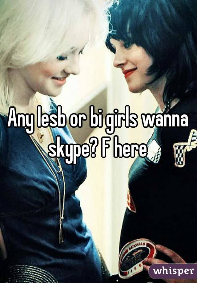 Any lesb or bi girls wanna skype? F here 