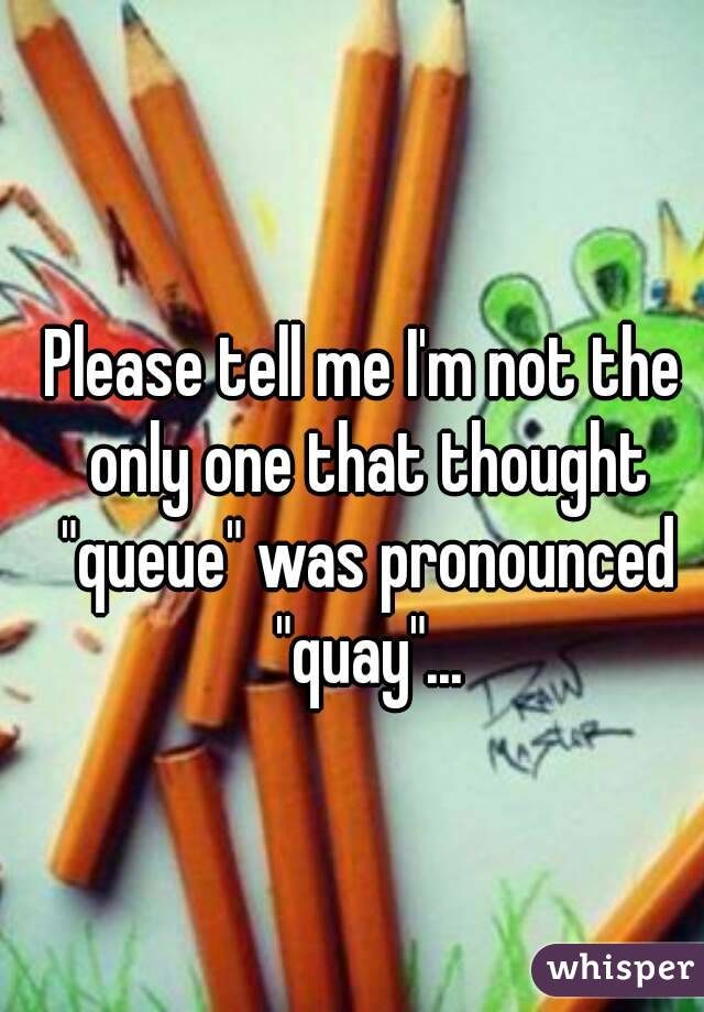 Please tell me I'm not the only one that thought "queue" was pronounced "quay"...