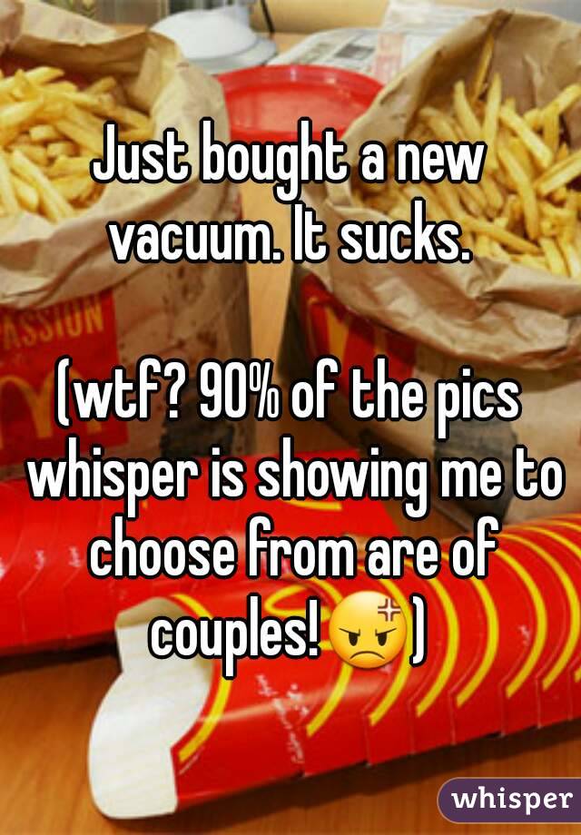 Just bought a new vacuum. It sucks. 

(wtf? 90% of the pics whisper is showing me to choose from are of couples!😡) 