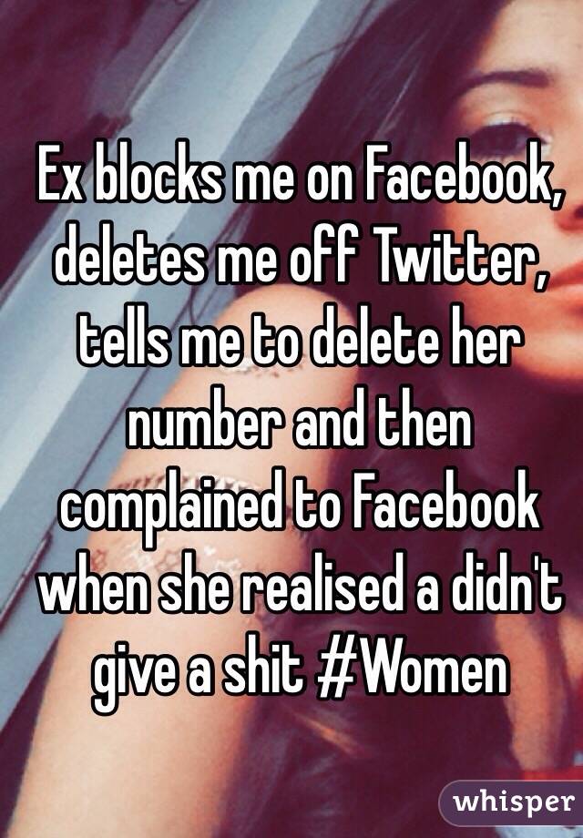 Ex blocks me on Facebook, deletes me off Twitter, tells me to delete her number and then complained to Facebook when she realised a didn't give a shit #Women 