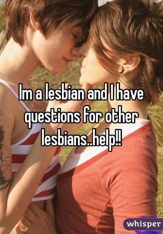 Im a lesbian and I have questions for other lesbians..help!!