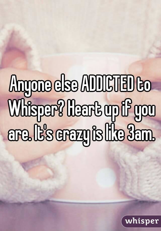 Anyone else ADDICTED to Whisper? Heart up if you are. It's crazy is like 3am.