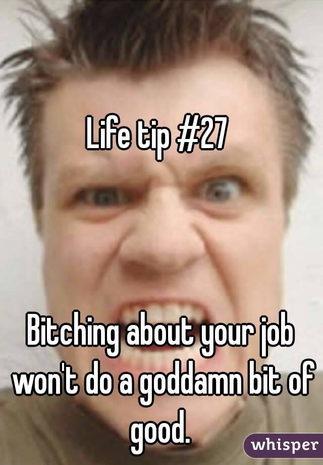 Life tip #27 



Bitching about your job won't do a goddamn bit of good. 