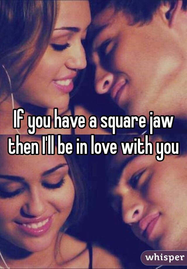 If you have a square jaw then I'll be in love with you 