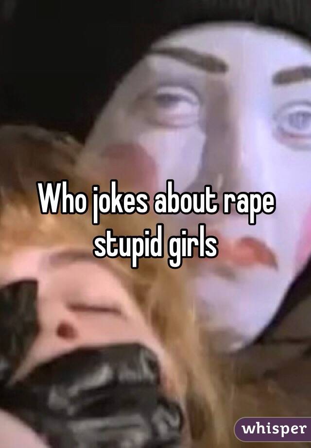 Who jokes about rape stupid girls 