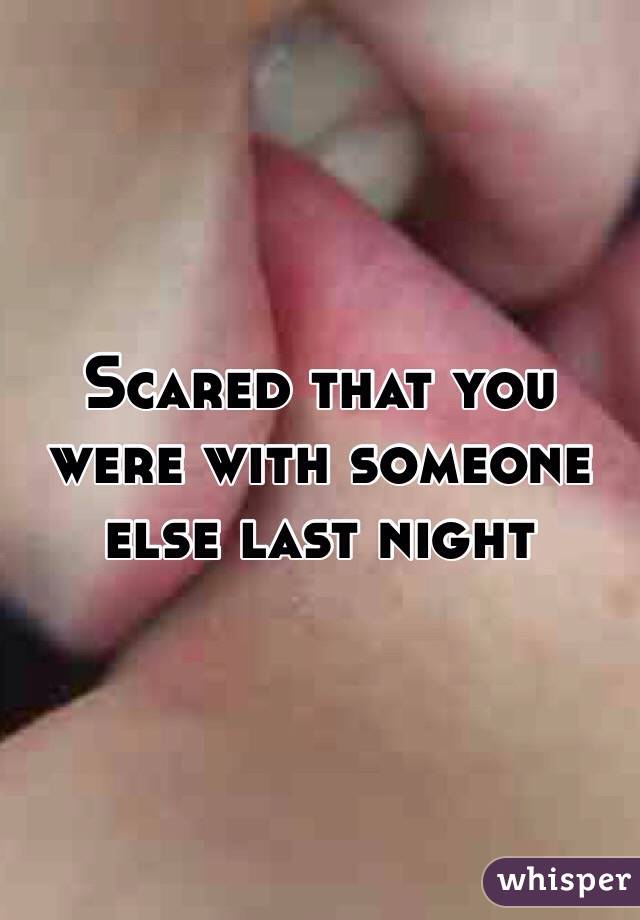 Scared that you were with someone else last night 