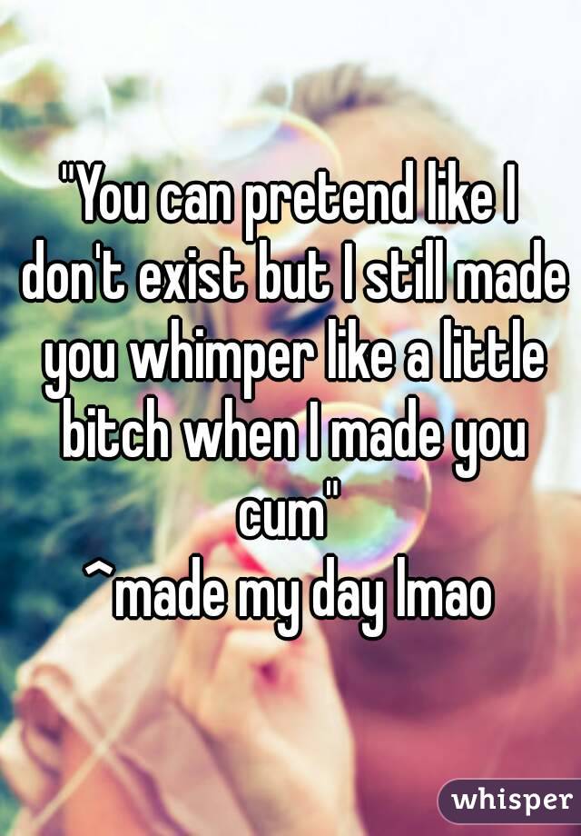 "You can pretend like I don't exist but I still made you whimper like a little bitch when I made you cum" 
^made my day lmao