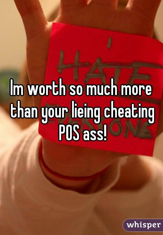 Im worth so much more than your lieing cheating POS ass!