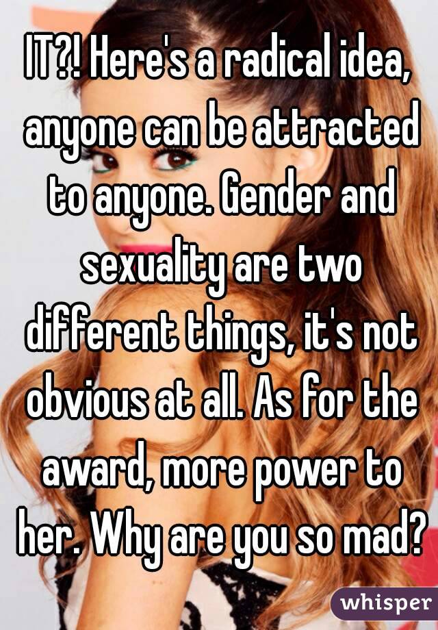 IT?! Here's a radical idea, anyone can be attracted to anyone. Gender and sexuality are two different things, it's not obvious at all. As for the award, more power to her. Why are you so mad?