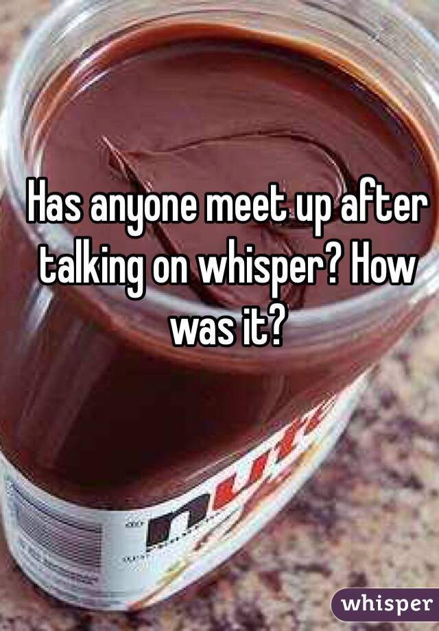 Has anyone meet up after talking on whisper? How was it?
