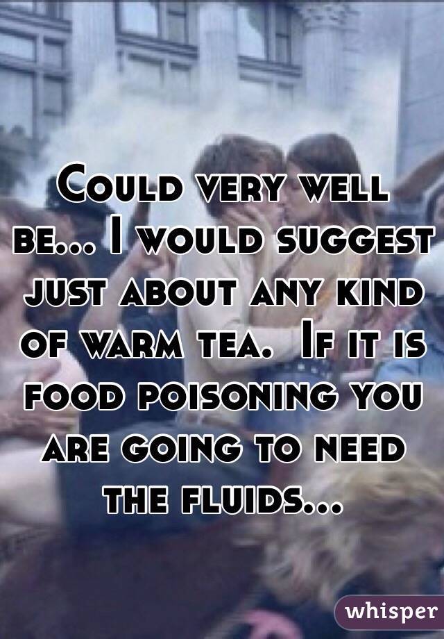 Could very well be... I would suggest just about any kind of warm tea.  If it is food poisoning you are going to need the fluids...