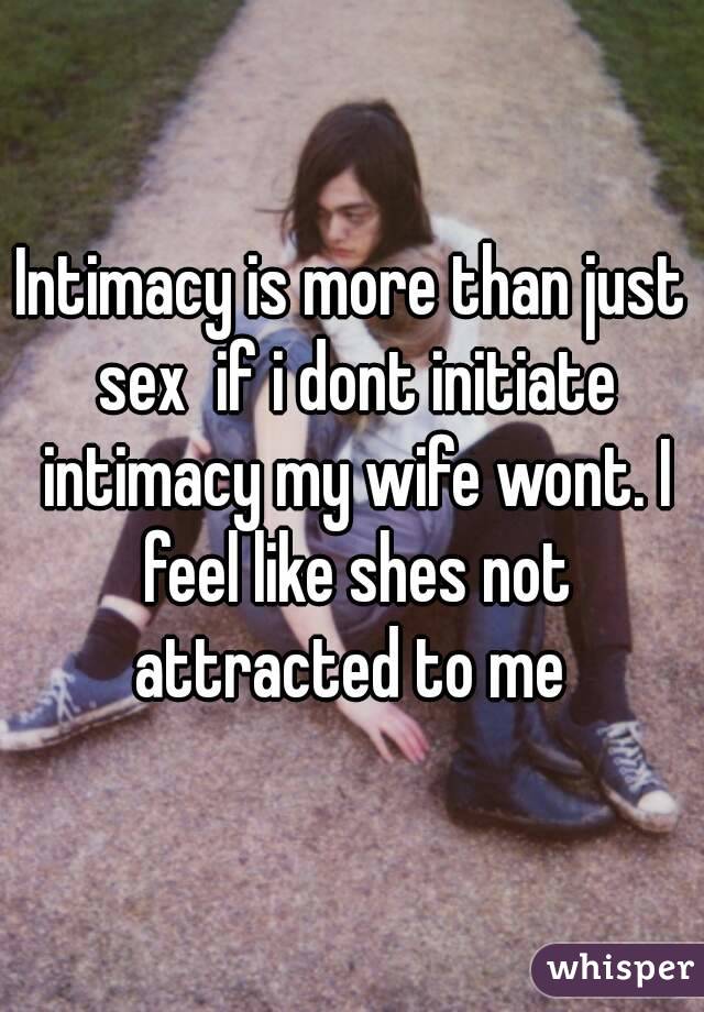 Intimacy is more than just sex  if i dont initiate intimacy my wife wont. I feel like shes not attracted to me 