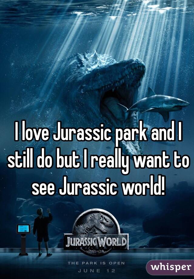 I love Jurassic park and I still do but I really want to see Jurassic world! 