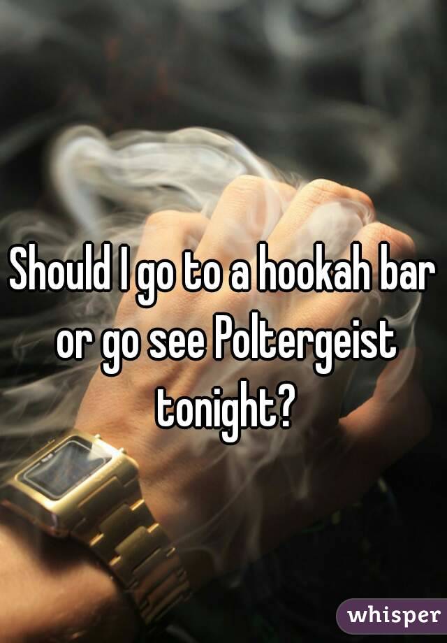 Should I go to a hookah bar or go see Poltergeist tonight?