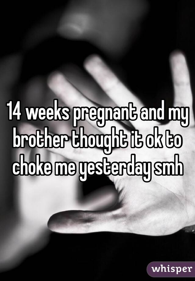 14 weeks pregnant and my brother thought it ok to choke me yesterday smh 