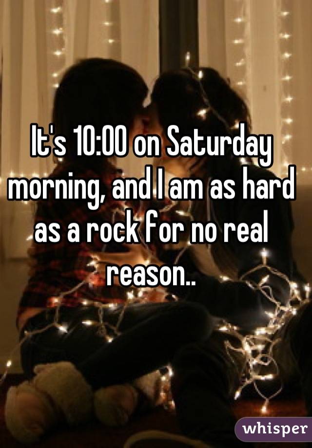 It's 10:00 on Saturday morning, and I am as hard as a rock for no real reason..