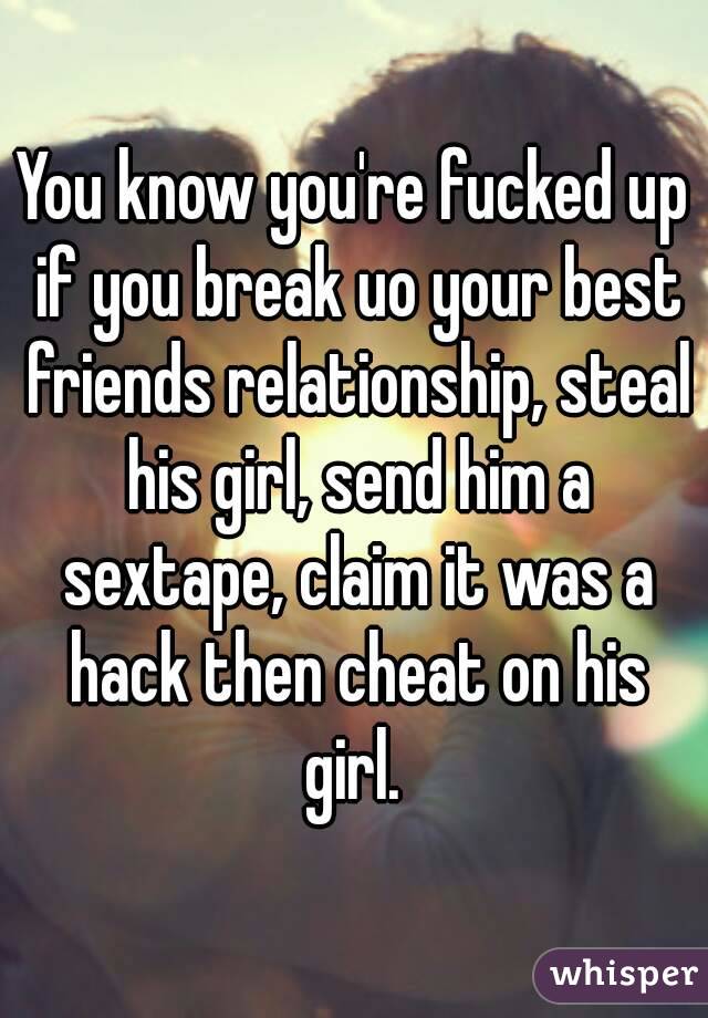 You know you're fucked up if you break uo your best friends relationship, steal his girl, send him a sextape, claim it was a hack then cheat on his girl. 
