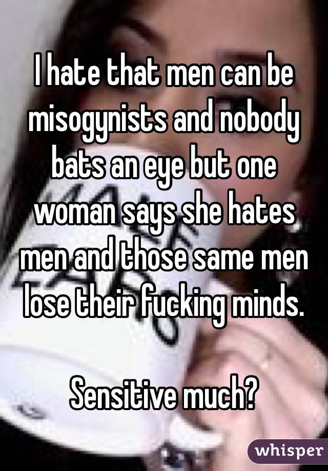 I hate that men can be misogynists and nobody bats an eye but one woman says she hates men and those same men lose their fucking minds.

Sensitive much?
