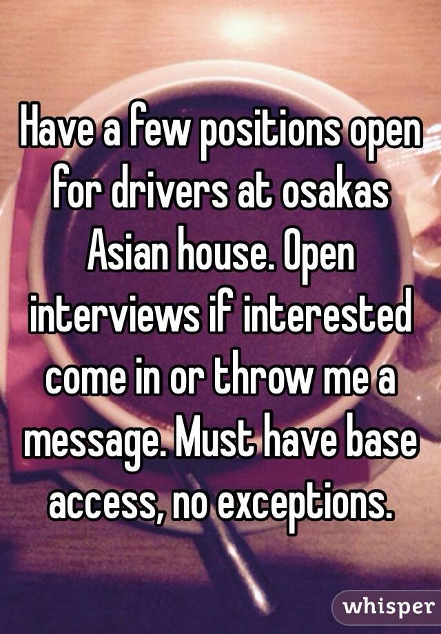 Have a few positions open for drivers at osakas Asian house. Open interviews if interested come in or throw me a message. Must have base access, no exceptions.