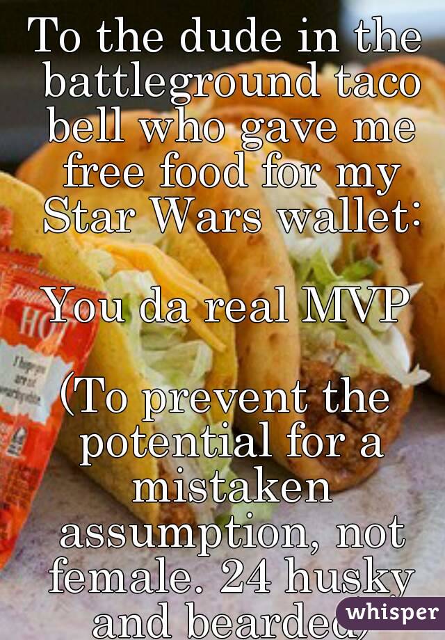 To the dude in the battleground taco bell who gave me free food for my Star Wars wallet:

You da real MVP

(To prevent the potential for a mistaken assumption, not female. 24 husky and bearded)