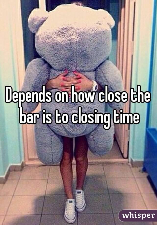 Depends on how close the bar is to closing time
