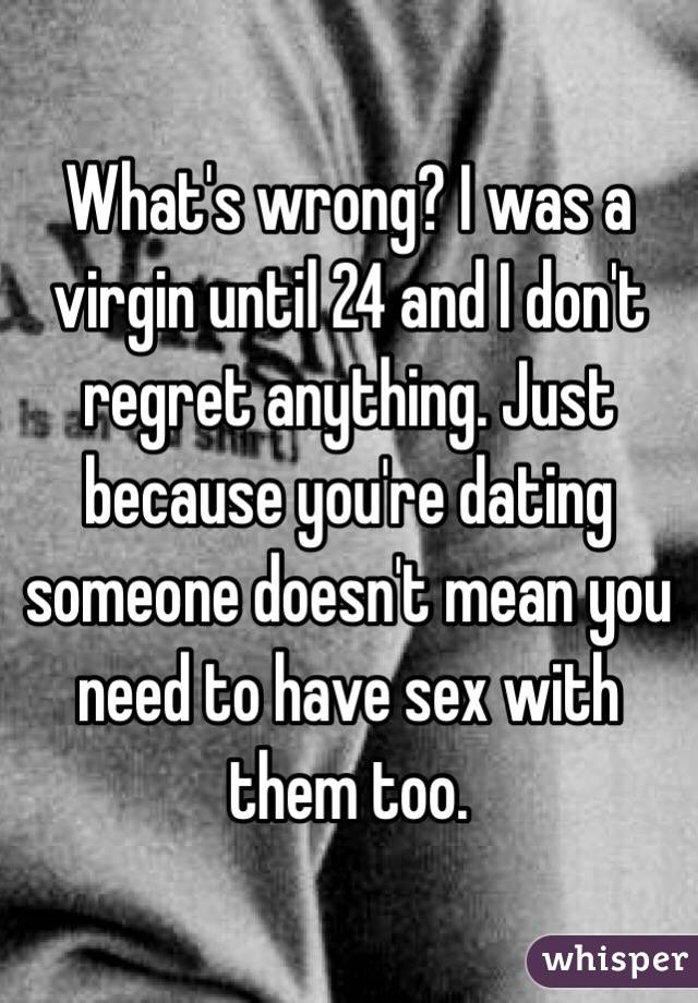 What's wrong? I was a virgin until 24 and I don't regret anything. Just because you're dating someone doesn't mean you need to have sex with them too. 