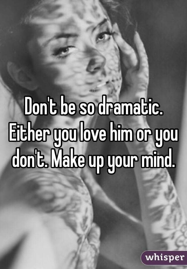 Don't be so dramatic. Either you love him or you don't. Make up your mind. 