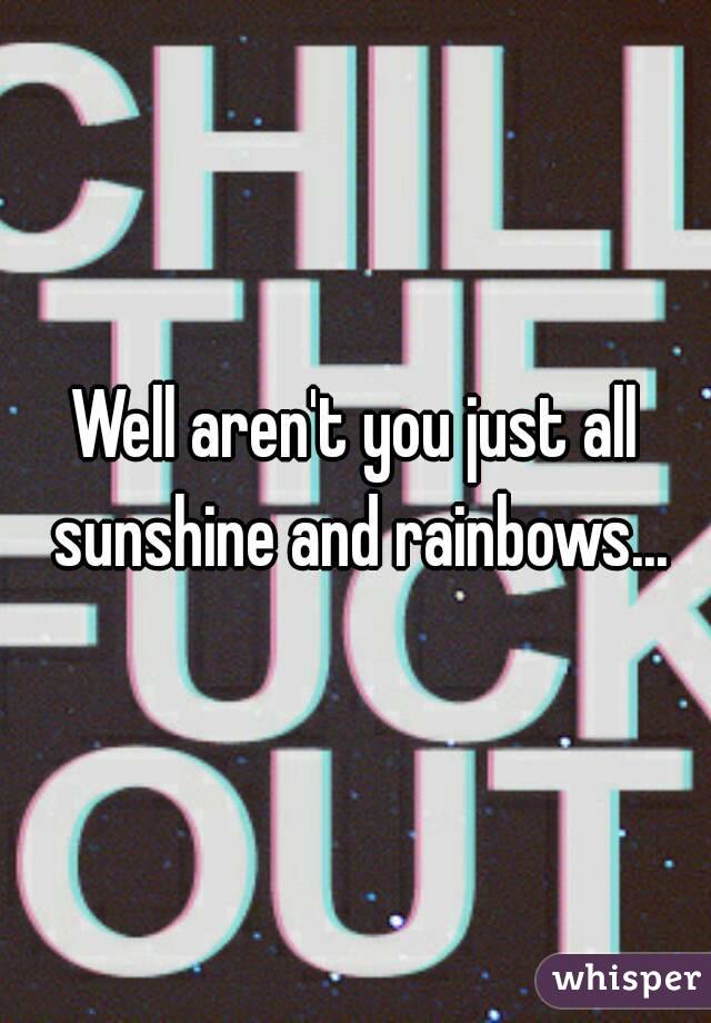 Well aren't you just all sunshine and rainbows...